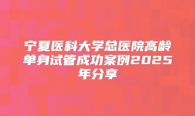 宁夏医科大学总医院高龄单身试管成功案例2025年分享