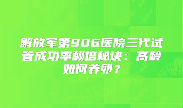 解放军第906医院三代试管成功率翻倍秘诀：高龄如何养卵？