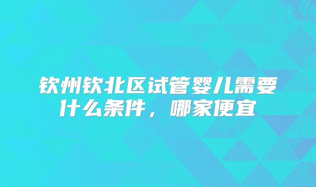 钦州钦北区试管婴儿需要什么条件，哪家便宜
