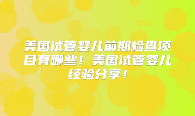 美国试管婴儿前期检查项目有哪些!美国试管婴儿经验分享!