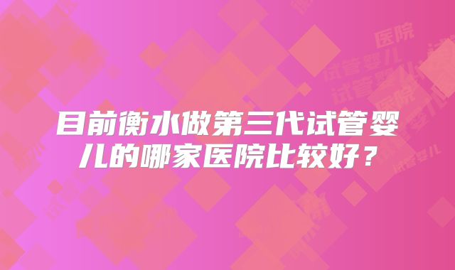 目前衡水做第三代试管婴儿的哪家医院比较好？