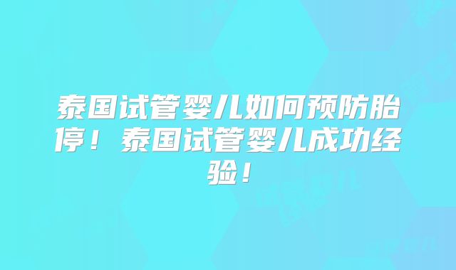 泰国试管婴儿如何预防胎停！泰国试管婴儿成功经验！