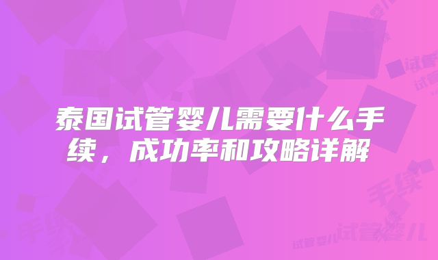 泰国试管婴儿需要什么手续,成功率和攻略详解