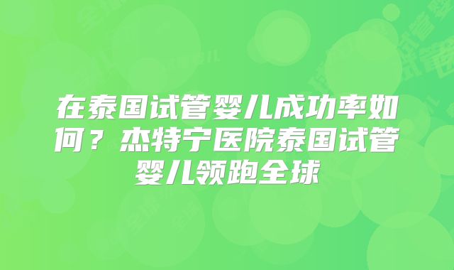 在泰国试管婴儿成功率如何?杰特宁医院泰国试管婴儿领跑全球