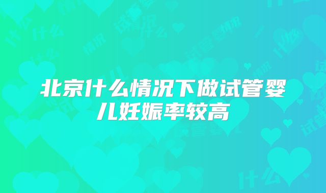 北京什么情况下做试管婴儿妊娠率较高