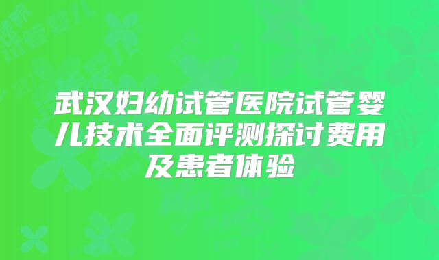 武汉妇幼试管医院试管婴儿技术全面评测探讨费用及患者体验