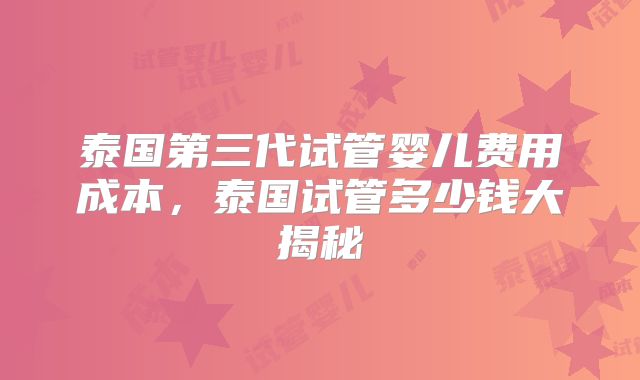 泰国第三代试管婴儿费用成本，泰国试管多少钱大揭秘