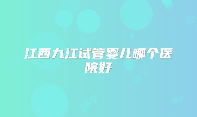 江西九江试管婴儿哪个医院好