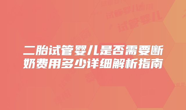 二胎试管婴儿是否需要断奶费用多少详细解析指南