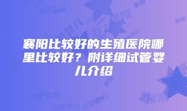 襄阳比较好的生殖医院哪里比较好?附详细试管婴儿介绍