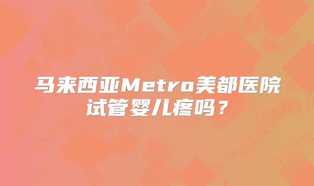 马来西亚Metro美都医院试管婴儿疼吗?