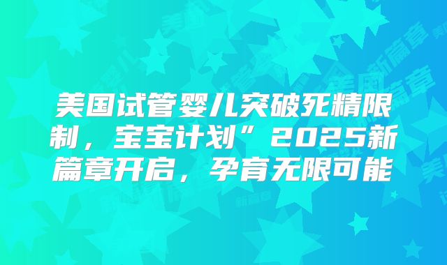 美国试管婴儿突破死精限制，宝宝计划”2025新篇章开启，孕育无限可能