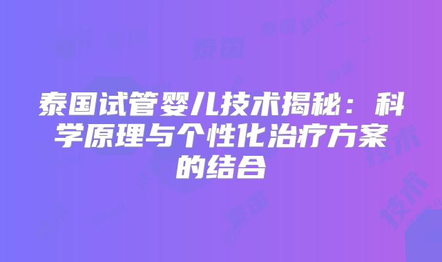 泰国试管婴儿技术揭秘:科学原理与个性化治疗方案的结合