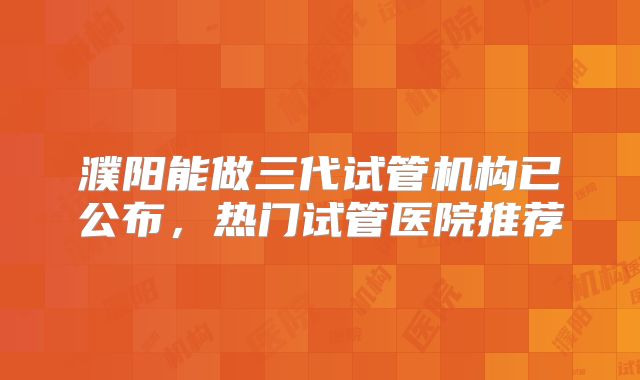 濮阳能做三代试管机构已公布，热门试管医院推荐