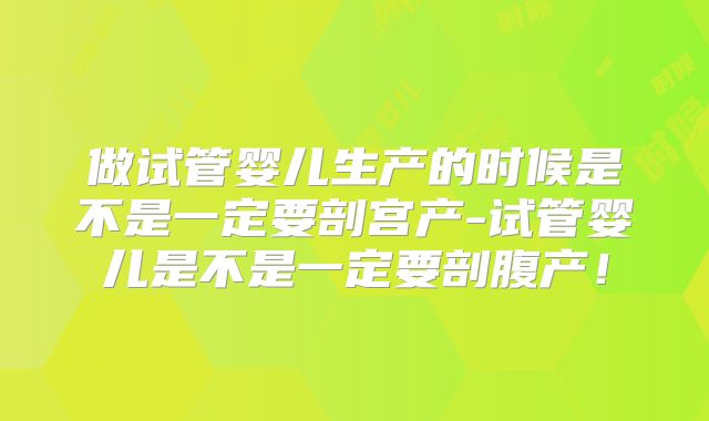 做试管婴儿生产的时候是不是一定要剖宫产-试管婴儿是不是一定要剖腹产!