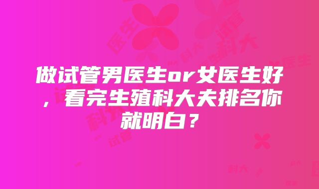做试管男医生or女医生好，看完生殖科大夫排名你就明白？