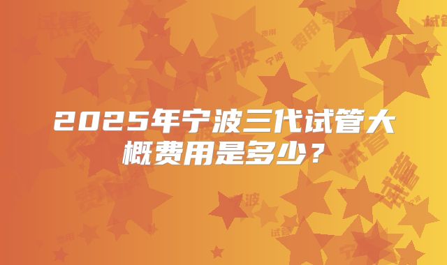 2025年宁波三代试管大概费用是多少?