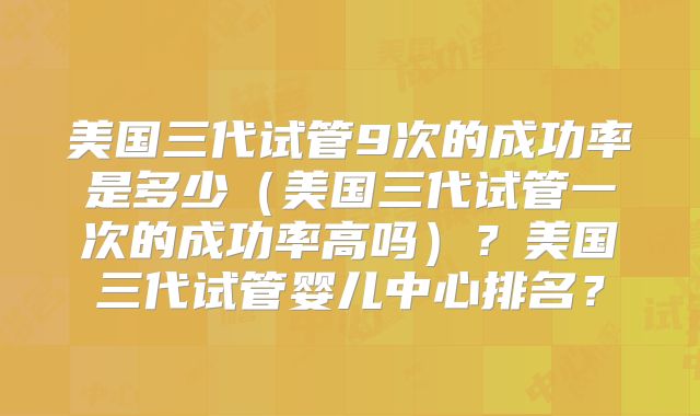 美国三代试管9次的成功率是多少（美国三代试管一次的成功率高吗）？美国三代试管婴儿中心排名？