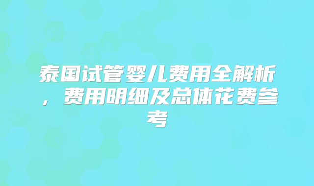泰国试管婴儿费用全解析，费用明细及总体花费参考