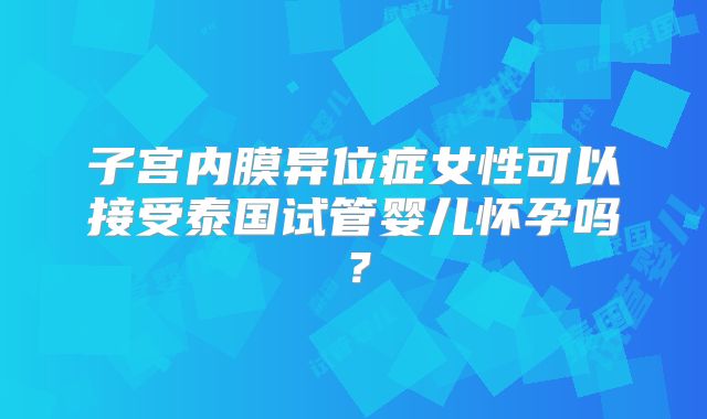 子宫内膜异位症女性可以接受泰国试管婴儿怀孕吗？