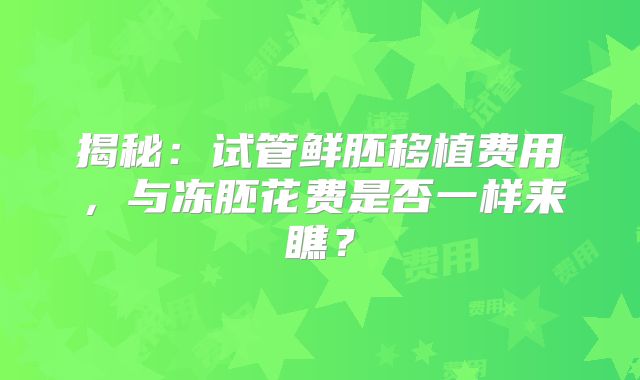 揭秘:试管鲜胚移植费用,与冻胚花费是否一样来瞧?