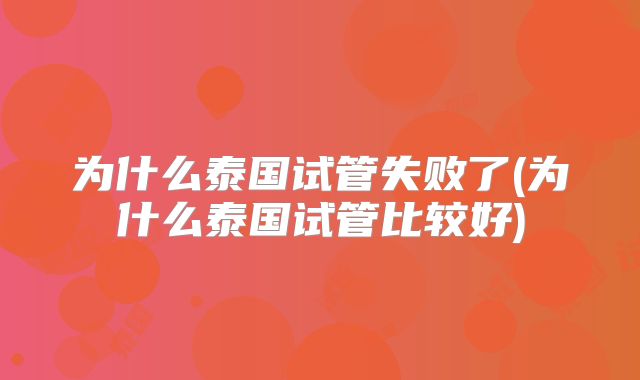 为什么泰国试管失败了(为什么泰国试管比较好)