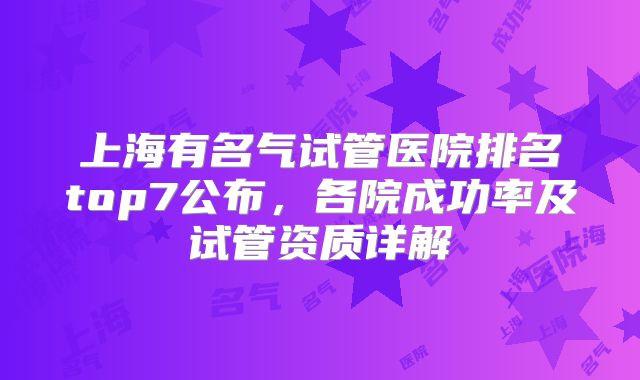 上海有名气试管医院排名top7公布，各院成功率及试管资质详解