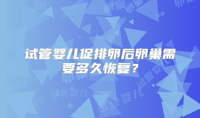 试管婴儿促排卵后卵巢需要多久恢复?