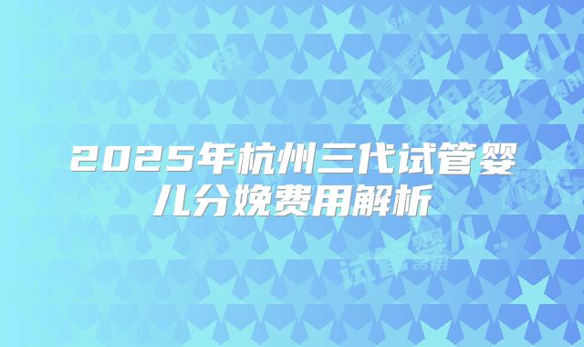2025年杭州三代试管婴儿分娩费用解析