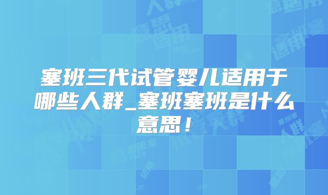 塞班三代试管婴儿适用于哪些人群_塞班塞班是什么意思!
