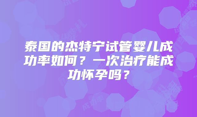 泰国的杰特宁试管婴儿成功率如何？一次治疗能成功怀孕吗？
