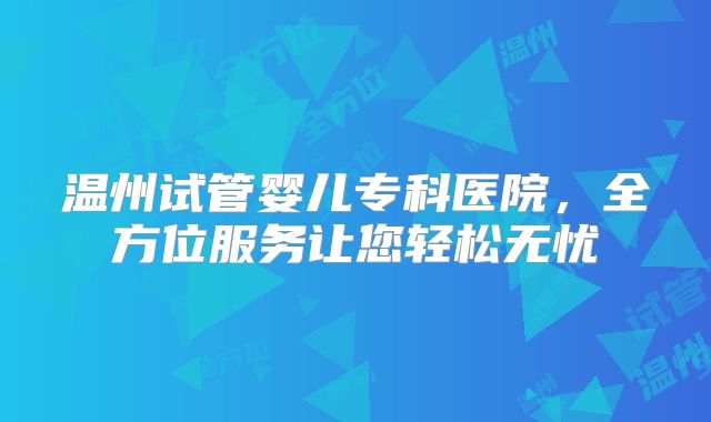 温州试管婴儿专科医院,全方位服务让您轻松无忧