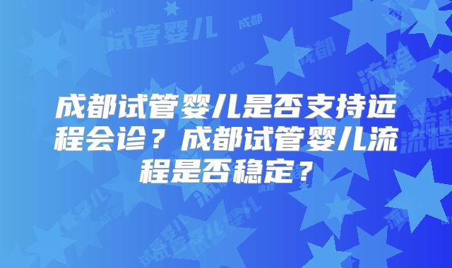 成都试管婴儿是否支持远程会诊?成都试管婴儿流程是否稳定?