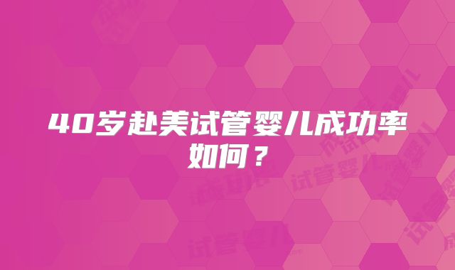 40岁赴美试管婴儿成功率如何?