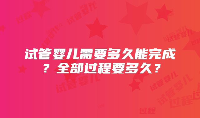 试管婴儿需要多久能完成？全部过程要多久？