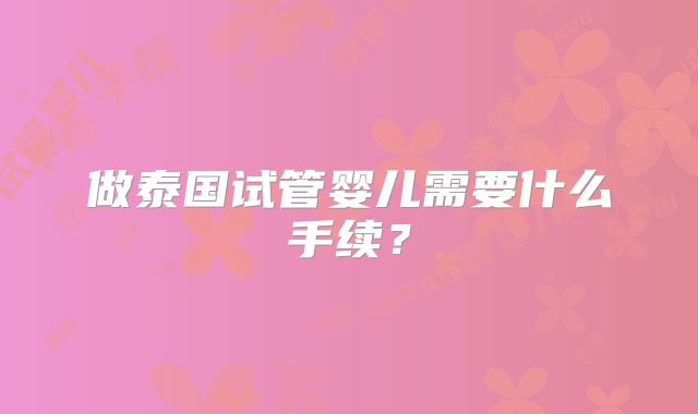 做泰国试管婴儿需要什么手续?