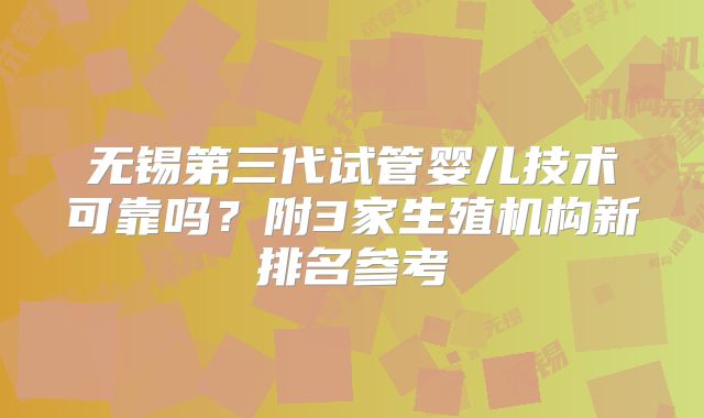 无锡第三代试管婴儿技术可靠吗?附3家生殖机构新排名参考