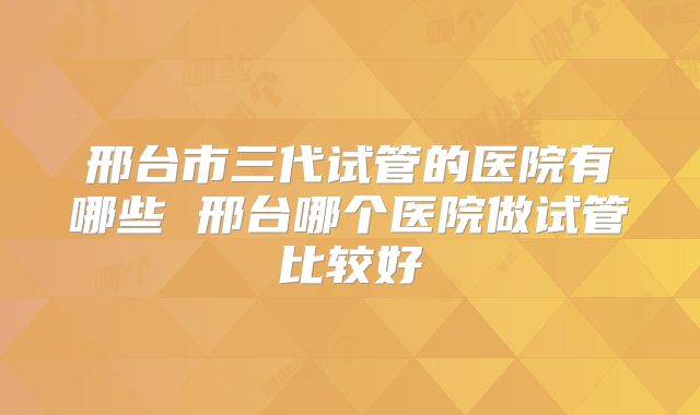 邢台市三代试管的医院有哪些 邢台哪个医院做试管比较好