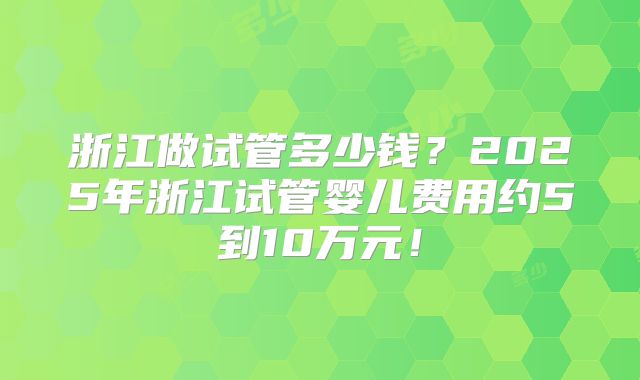 浙江做试管多少钱？2025年浙江试管婴儿费用约5到10万元！