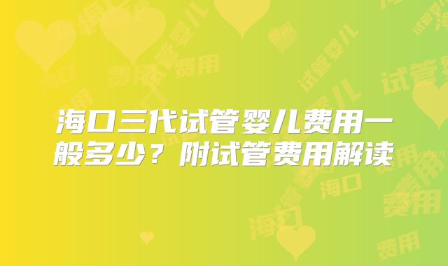 海口三代试管婴儿费用一般多少?附试管费用解读