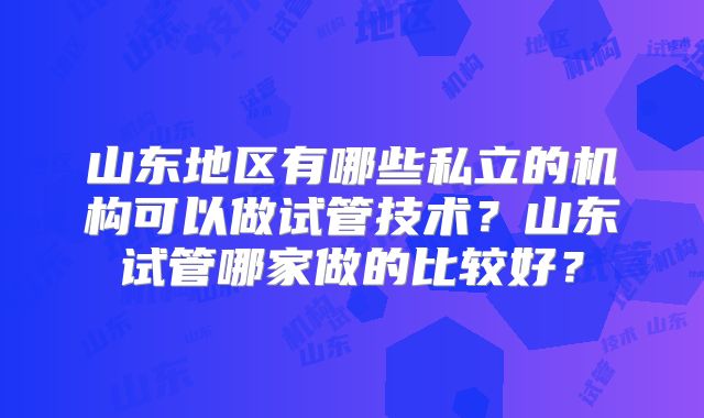 山东地区有哪些私立的机构可以做试管技术?山东试管哪家做的比较好?