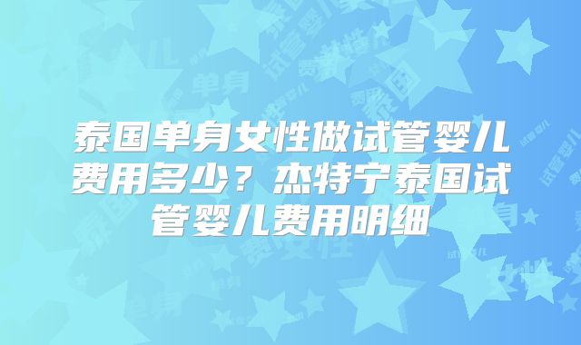 泰国单身女性做试管婴儿费用多少?杰特宁泰国试管婴儿费用明细