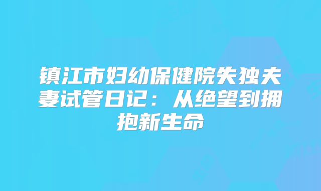 镇江市妇幼保健院失独夫妻试管日记:从绝望到拥抱新生命
