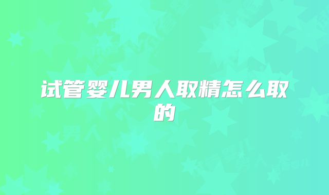 试管婴儿男人取精怎么取的