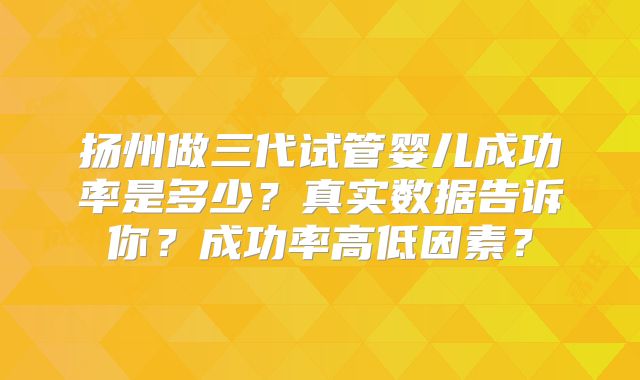 扬州做三代试管婴儿成功率是多少?真实数据告诉你?成功率高低因素?