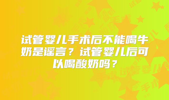 试管婴儿手术后不能喝牛奶是谣言?试管婴儿后可以喝酸奶吗?