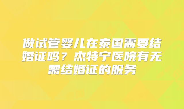 做试管婴儿在泰国需要结婚证吗?杰特宁医院有无需结婚证的服务
