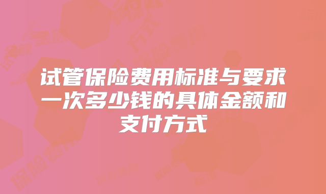 试管保险费用标准与要求一次多少钱的具体金额和支付方式