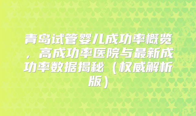 青岛试管婴儿成功率概览，高成功率医院与最新成功率数据揭秘（权威解析版）