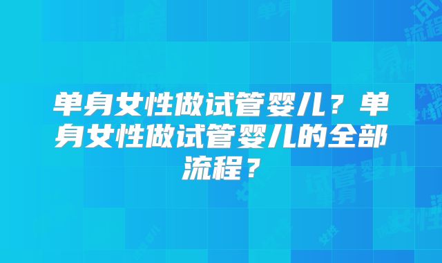 单身女性做试管婴儿？单身女性做试管婴儿的全部流程？
